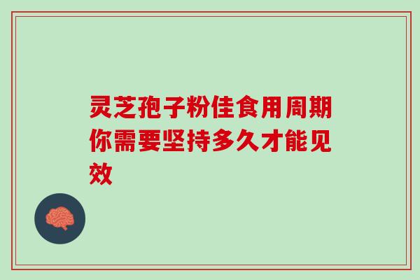 灵芝孢子粉佳食用周期你需要坚持多久才能见效-第1张图片-灵芝之家 灵芝孢子粉佳食用周期你需要坚持多久才能见效-第1张图片-灵芝之家