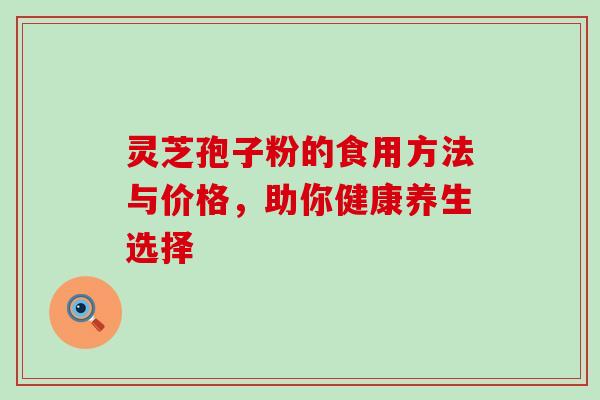 灵芝孢子粉的食用方法与价格,助你健康养生选择-第1张图片-灵芝之家 灵芝孢子粉的食用方法与价格,助你健康养生选择-第1张图片-灵芝之家