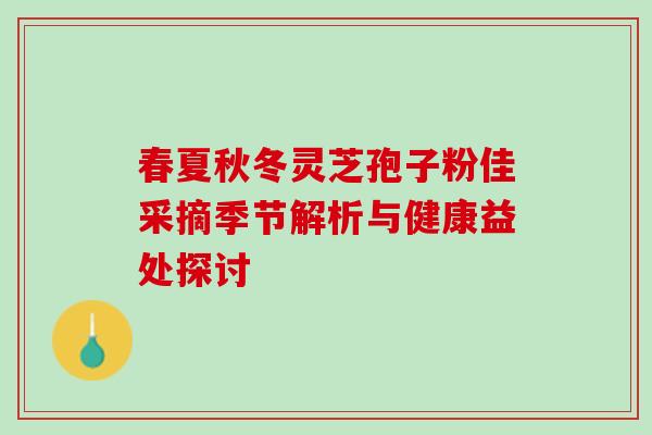 春夏秋冬灵芝孢子粉佳采摘季节解析与健康益处探讨-第1张图片-灵芝之家 春夏秋冬灵芝孢子粉佳采摘季节解析与健康益处探讨-第1张图片-灵芝之家