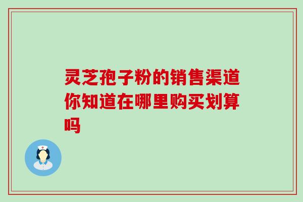 灵芝孢子粉的销售渠道你知道在哪里购买划算吗-第1张图片-灵芝之家 灵芝孢子粉的销售渠道你知道在哪里购买划算吗-第1张图片-灵芝之家