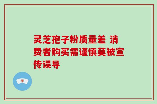 灵芝孢子粉质量差 消费者购买需谨慎莫被宣传误导-第1张图片-灵芝之家