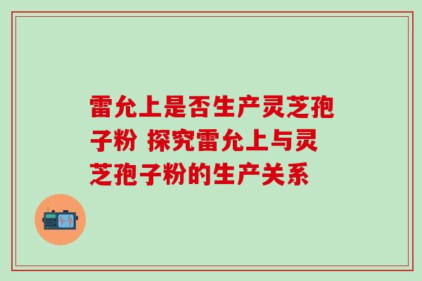 雷允上是否生产灵芝孢子粉 探究雷允上与灵芝孢子粉的生产关系-第1张图片-灵芝之家 雷允上是否生产灵芝孢子粉 探究雷允上与灵芝孢子粉的生产关系-第1张图片-灵芝之家