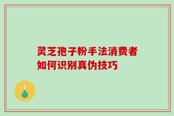 灵芝孢子粉手法消费者如何识别真伪技巧-第1张图片-灵芝之家 灵芝孢子粉手法消费者如何识别真伪技巧-第1张图片-灵芝之家