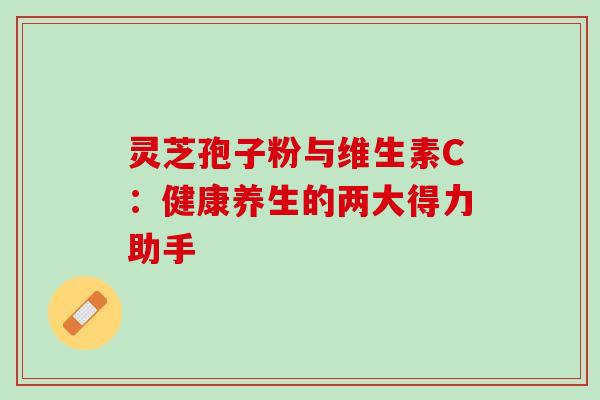 灵芝孢子粉与维生素C:健康养生的两大得力助手-第1张图片-灵芝之家 灵芝孢子粉与维生素C:健康养生的两大得力助手-第1张图片-灵芝之家