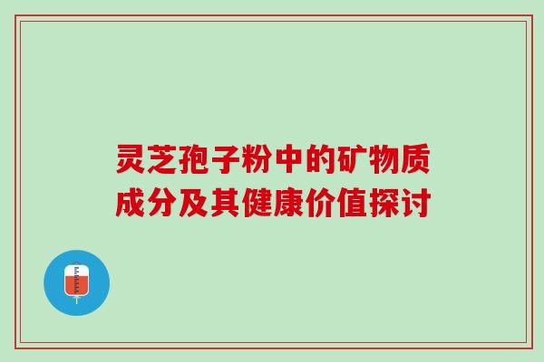 灵芝孢子粉中的矿物质成分及其健康价值探讨-第1张图片-灵芝之家 灵芝孢子粉中的矿物质成分及其健康价值探讨-第1张图片-灵芝之家
