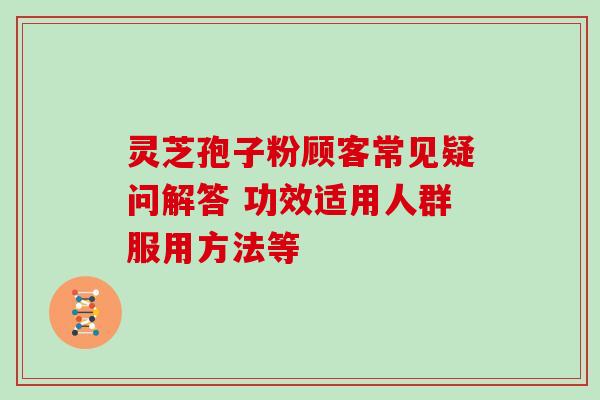 灵芝孢子粉顾客常见疑问解答 功效适用人群服用方法等-第1张图片-灵芝之家 灵芝孢子粉顾客常见疑问解答 功效适用人群服用方法等-第1张图片-灵芝之家