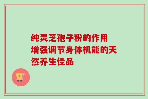 纯灵芝孢子粉的作用 增强调节身体机能的天然养生佳品-第1张图片-灵芝之家 纯灵芝孢子粉的作用 增强调节身体机能的天然养生佳品-第1张图片-灵芝之家