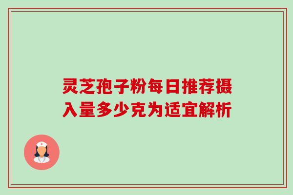 灵芝孢子粉每日推荐摄入量多少克为适宜解析-第1张图片-灵芝之家 灵芝孢子粉每日推荐摄入量多少克为适宜解析-第1张图片-灵芝之家