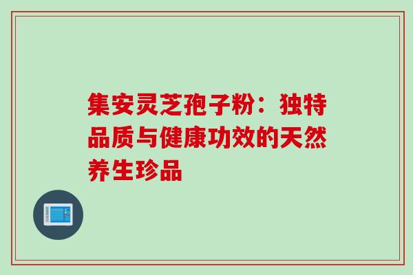 集安灵芝孢子粉:独特品质与健康功效的天然养生珍品-第1张图片-灵芝之家 集安灵芝孢子粉:独特品质与健康功效的天然养生珍品-第1张图片-灵芝之家