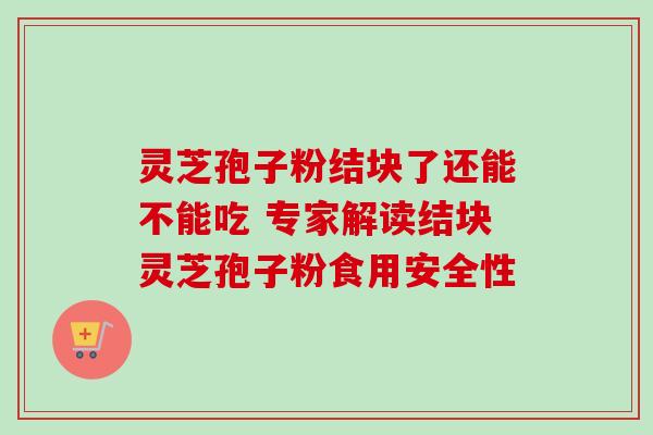 灵芝孢子粉结块了还能不能吃 专家解读结块灵芝孢子粉食用安全性-第1张图片-灵芝之家 灵芝孢子粉结块了还能不能吃 专家解读结块灵芝孢子粉食用安全性-第1张图片-灵芝之家
