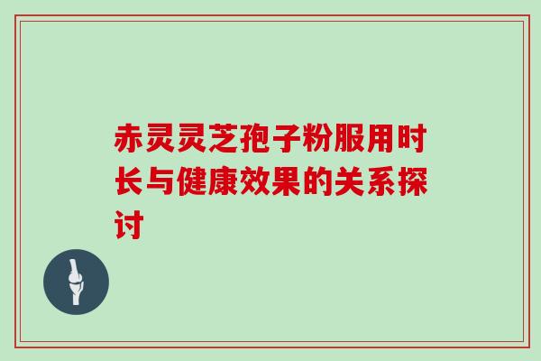 赤灵灵芝孢子粉服用时长与健康效果的关系探讨-第1张图片-灵芝之家 赤灵灵芝孢子粉服用时长与健康效果的关系探讨-第1张图片-灵芝之家