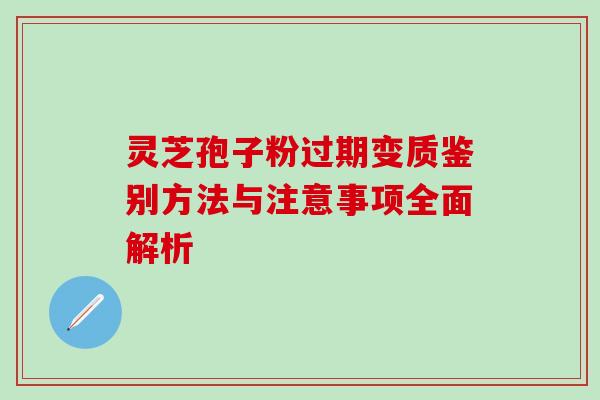 灵芝孢子粉过期变质鉴别方法与注意事项全面解析-第1张图片-灵芝之家 灵芝孢子粉过期变质鉴别方法与注意事项全面解析-第1张图片-灵芝之家