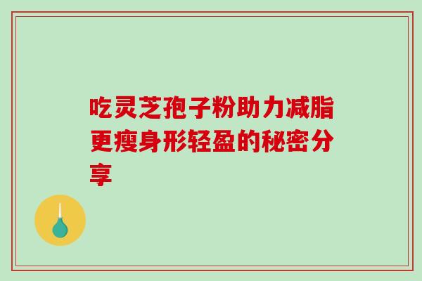 吃灵芝孢子粉助力减脂更瘦身形轻盈的秘密分享-第1张图片-灵芝之家 吃灵芝孢子粉助力减脂更瘦身形轻盈的秘密分享-第1张图片-灵芝之家