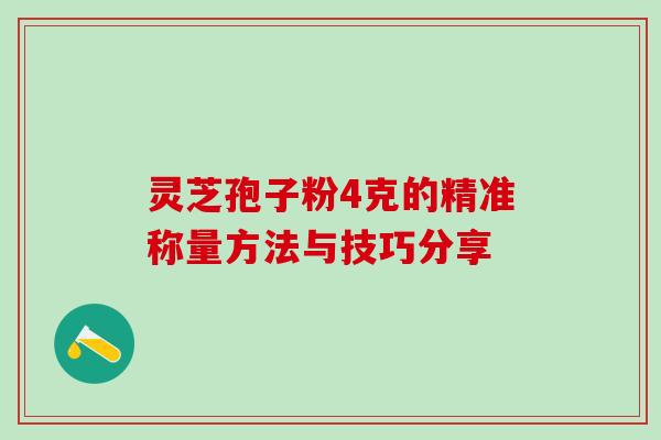 灵芝孢子粉4克的精准称量方法与技巧分享-第1张图片-灵芝之家 灵芝孢子粉4克的精准称量方法与技巧分享-第1张图片-灵芝之家