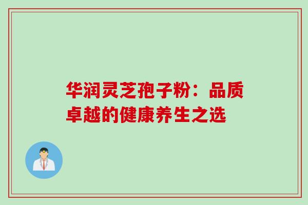 华润灵芝孢子粉:品质卓越的健康养生之选-第1张图片-灵芝之家 华润灵芝孢子粉:品质卓越的健康养生之选-第1张图片-灵芝之家