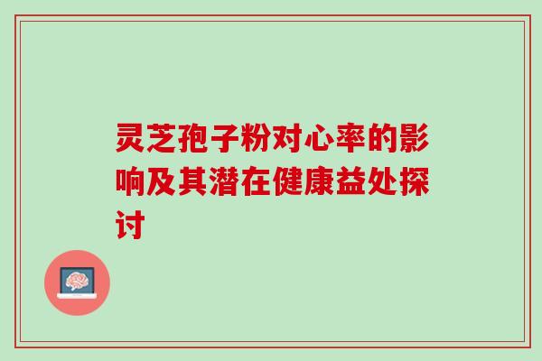 灵芝孢子粉对心率的影响及其潜在健康益处探讨-第1张图片-灵芝之家 灵芝孢子粉对心率的影响及其潜在健康益处探讨-第1张图片-灵芝之家