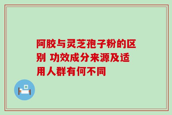 阿胶与灵芝孢子粉的区别 功效成分来源及适用人群有何不同-第1张图片-灵芝之家 阿胶与灵芝孢子粉的区别 功效成分来源及适用人群有何不同-第1张图片-灵芝之家