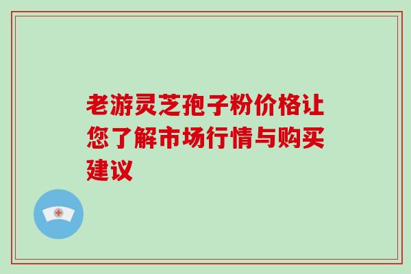 老游灵芝孢子粉价格让您了解市场行情与购买建议-第1张图片-灵芝之家 老游灵芝孢子粉价格让您了解市场行情与购买建议-第1张图片-灵芝之家