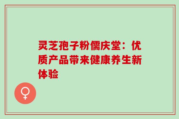 灵芝孢子粉儒庆堂:优质产品带来健康养生新体验-第1张图片-灵芝之家 灵芝孢子粉儒庆堂:优质产品带来健康养生新体验-第1张图片-灵芝之家