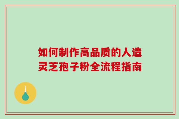 如何制作高品质的人造灵芝孢子粉全流程指南-第1张图片-灵芝之家 如何制作高品质的人造灵芝孢子粉全流程指南-第1张图片-灵芝之家