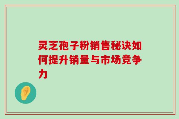 灵芝孢子粉销售秘诀如何提升销量与市场竞争力-第1张图片-灵芝之家 灵芝孢子粉销售秘诀如何提升销量与市场竞争力-第1张图片-灵芝之家