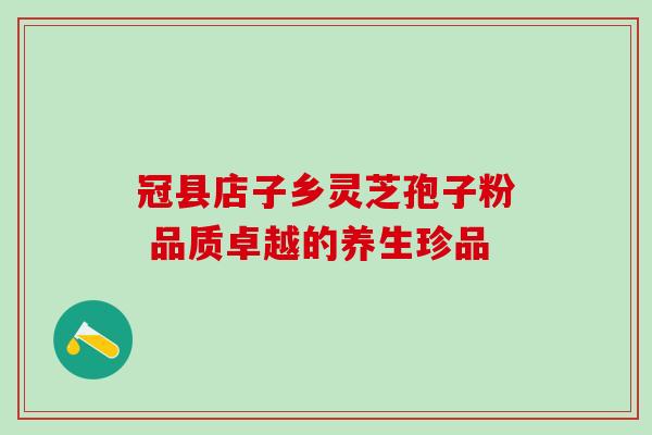 冠县店子乡灵芝孢子粉 品质卓越的养生珍品-第1张图片-灵芝之家 冠县店子乡灵芝孢子粉 品质卓越的养生珍品-第1张图片-灵芝之家