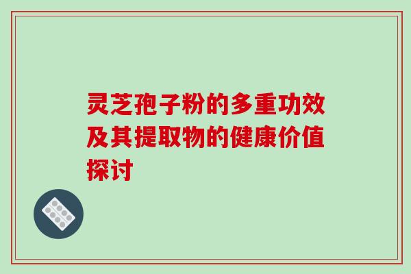 灵芝孢子粉的多重功效及其提取物的健康价值探讨-第1张图片-灵芝之家