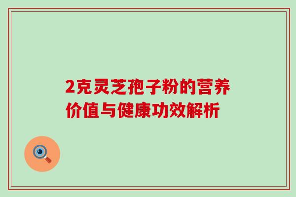2克灵芝孢子粉的营养价值与健康功效解析-第1张图片-灵芝之家 2克灵芝孢子粉的营养价值与健康功效解析-第1张图片-灵芝之家