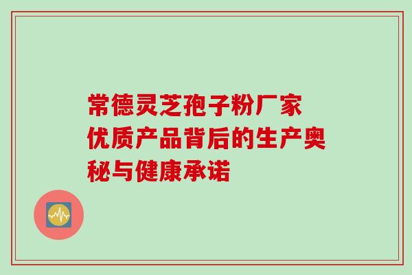 常德灵芝孢子粉厂家 优质产品背后的生产奥秘与健康承诺-第1张图片-灵芝之家 常德灵芝孢子粉厂家 优质产品背后的生产奥秘与健康承诺-第1张图片-灵芝之家