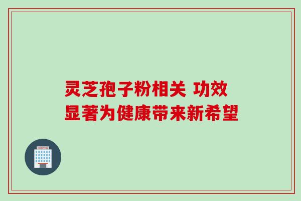 灵芝孢子粉相关 功效显著为健康带来新希望-第1张图片-灵芝之家 灵芝孢子粉相关 功效显著为健康带来新希望-第1张图片-灵芝之家