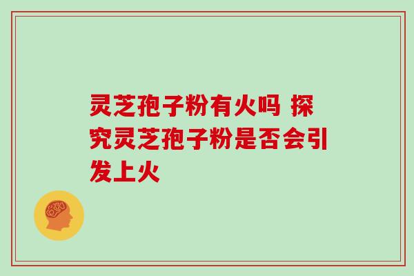 灵芝孢子粉有火吗 探究灵芝孢子粉是否会引发上火-第1张图片-灵芝之家 灵芝孢子粉有火吗 探究灵芝孢子粉是否会引发上火-第1张图片-灵芝之家