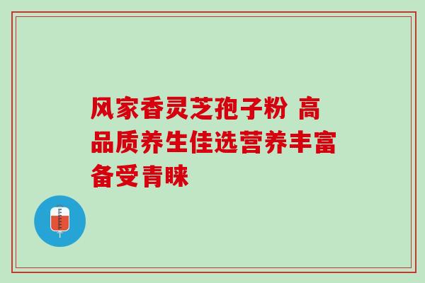 风家香灵芝孢子粉 高品质养生佳选营养丰富备受青睐-第1张图片-灵芝之家 风家香灵芝孢子粉 高品质养生佳选营养丰富备受青睐-第1张图片-灵芝之家