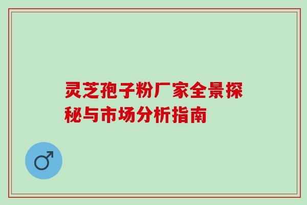 灵芝孢子粉厂家全景探秘与市场分析指南-第1张图片-灵芝之家 灵芝孢子粉厂家全景探秘与市场分析指南-第1张图片-灵芝之家