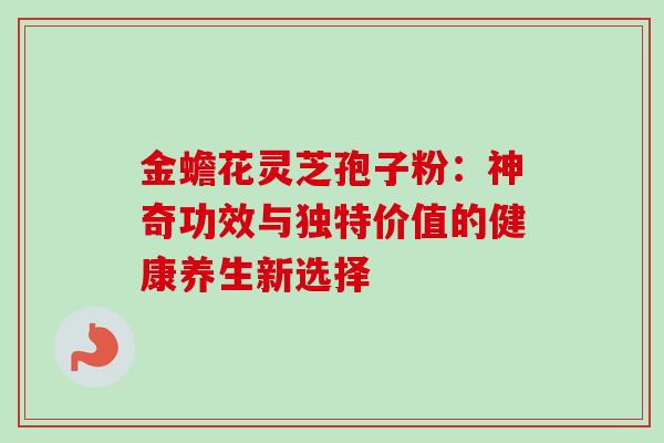 金蟾花灵芝孢子粉:神奇功效与独特价值的健康养生新选择-第1张图片-灵芝之家 金蟾花灵芝孢子粉:神奇功效与独特价值的健康养生新选择-第1张图片-灵芝之家