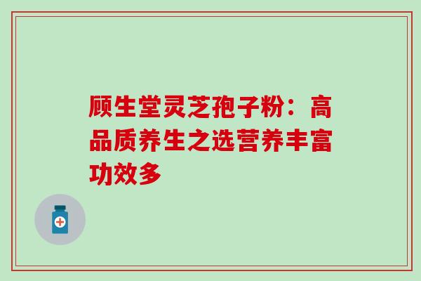 顾生堂灵芝孢子粉:高品质养生之选营养丰富功效多-第1张图片-灵芝之家 顾生堂灵芝孢子粉:高品质养生之选营养丰富功效多-第1张图片-灵芝之家