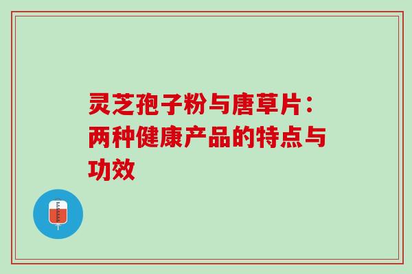 灵芝孢子粉与唐草片:两种健康产品的特点与功效-第1张图片-灵芝之家 灵芝孢子粉与唐草片:两种健康产品的特点与功效-第1张图片-灵芝之家