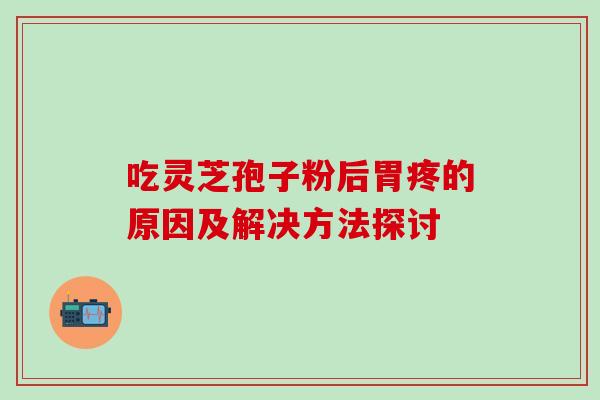 吃灵芝孢子粉后胃疼的原因及解决方法探讨-第1张图片-灵芝之家 吃灵芝孢子粉后胃疼的原因及解决方法探讨-第1张图片-灵芝之家