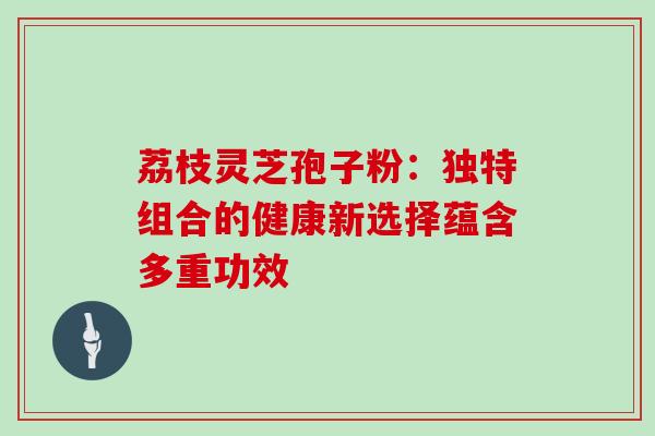 荔枝灵芝孢子粉:独特组合的健康新选择蕴含多重功效-第1张图片-灵芝之家 荔枝灵芝孢子粉:独特组合的健康新选择蕴含多重功效-第1张图片-灵芝之家