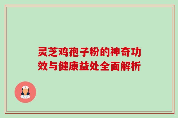 灵芝鸡孢子粉的神奇功效与健康益处全面解析-第1张图片-灵芝之家 灵芝鸡孢子粉的神奇功效与健康益处全面解析-第1张图片-灵芝之家