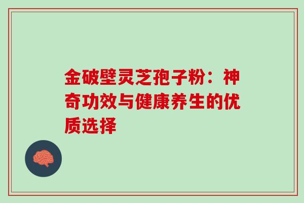 金破壁灵芝孢子粉:神奇功效与健康养生的优质选择-第1张图片-灵芝之家 金破壁灵芝孢子粉:神奇功效与健康养生的优质选择-第1张图片-灵芝之家