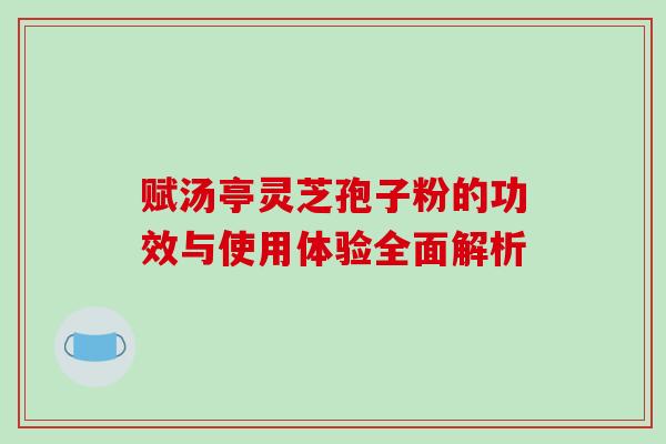 赋汤亭灵芝孢子粉的功效与使用体验全面解析-第1张图片-灵芝之家 赋汤亭灵芝孢子粉的功效与使用体验全面解析-第1张图片-灵芝之家