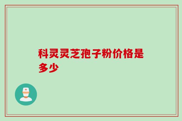 科灵灵芝孢子粉价格是多少-第1张图片-灵芝之家 科灵灵芝孢子粉价格是多少-第1张图片-灵芝之家