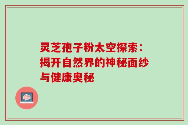 灵芝孢子粉太空探索:揭开自然界的神秘面纱与健康奥秘-第1张图片-灵芝之家 灵芝孢子粉太空探索:揭开自然界的神秘面纱与健康奥秘-第1张图片-灵芝之家