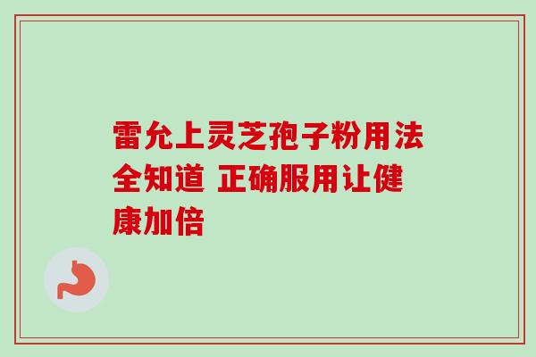 雷允上灵芝孢子粉用法全知道 正确服用让健康加倍-第1张图片-灵芝之家 雷允上灵芝孢子粉用法全知道 正确服用让健康加倍-第1张图片-灵芝之家