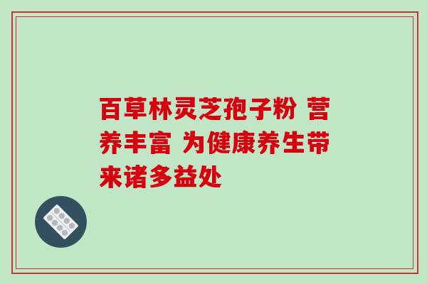 百草林灵芝孢子粉 营养丰富 为健康养生带来诸多益处-第1张图片-灵芝之家 百草林灵芝孢子粉 营养丰富 为健康养生带来诸多益处-第1张图片-灵芝之家