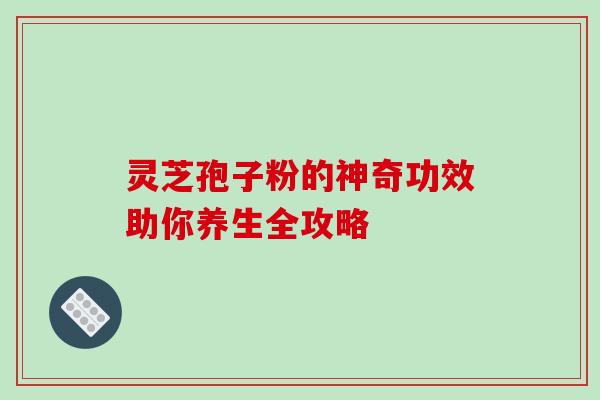 灵芝孢子粉的神奇功效助你养生全攻略-第1张图片-灵芝之家 灵芝孢子粉的神奇功效助你养生全攻略-第1张图片-灵芝之家