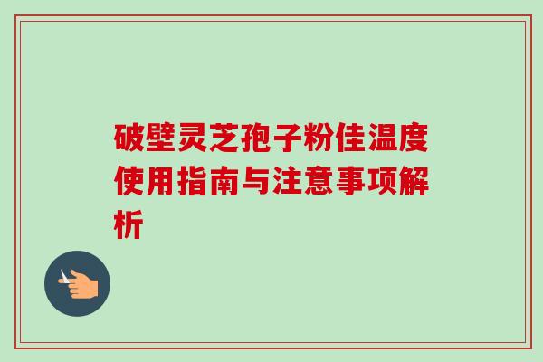 破壁灵芝孢子粉佳温度使用指南与注意事项解析-第1张图片-灵芝之家 破壁灵芝孢子粉佳温度使用指南与注意事项解析-第1张图片-灵芝之家