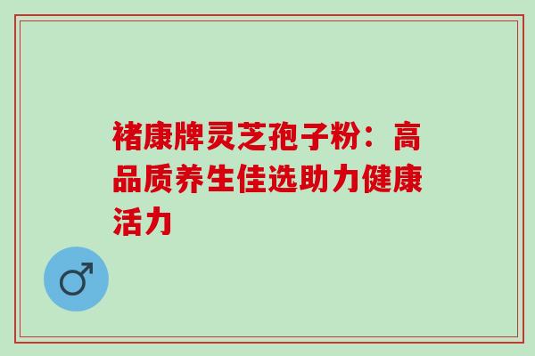 褚康牌灵芝孢子粉:高品质养生佳选助力健康活力-第1张图片-灵芝之家 褚康牌灵芝孢子粉:高品质养生佳选助力健康活力-第1张图片-灵芝之家
