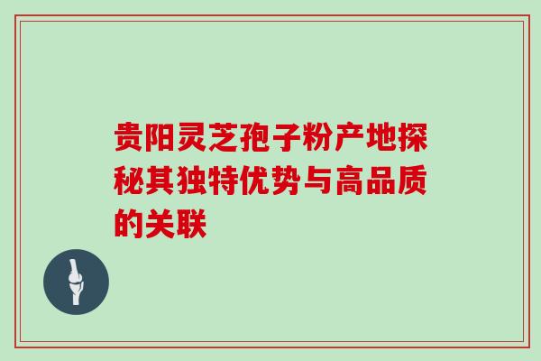 贵阳灵芝孢子粉产地探秘其独特优势与高品质的关联-第1张图片-灵芝之家 贵阳灵芝孢子粉产地探秘其独特优势与高品质的关联-第1张图片-灵芝之家