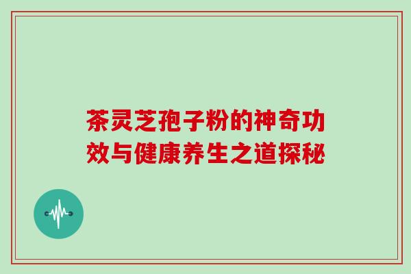 茶灵芝孢子粉的神奇功效与健康养生之道探秘-第1张图片-灵芝之家 茶灵芝孢子粉的神奇功效与健康养生之道探秘-第1张图片-灵芝之家